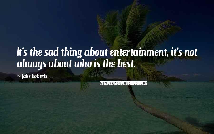 Jake Roberts Quotes: It's the sad thing about entertainment, it's not always about who is the best.