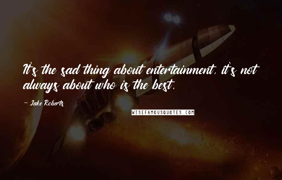Jake Roberts Quotes: It's the sad thing about entertainment, it's not always about who is the best.