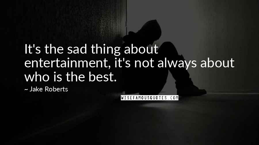 Jake Roberts Quotes: It's the sad thing about entertainment, it's not always about who is the best.