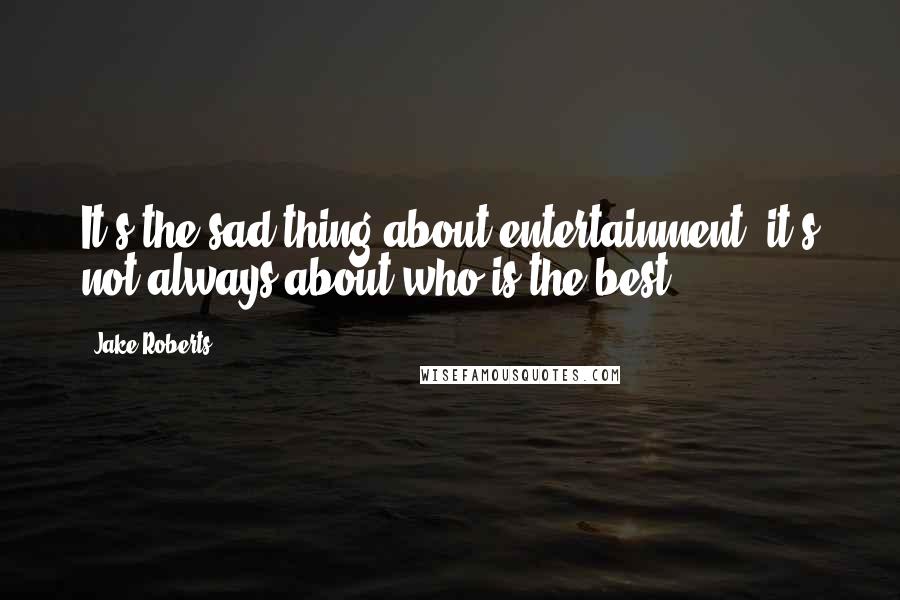 Jake Roberts Quotes: It's the sad thing about entertainment, it's not always about who is the best.