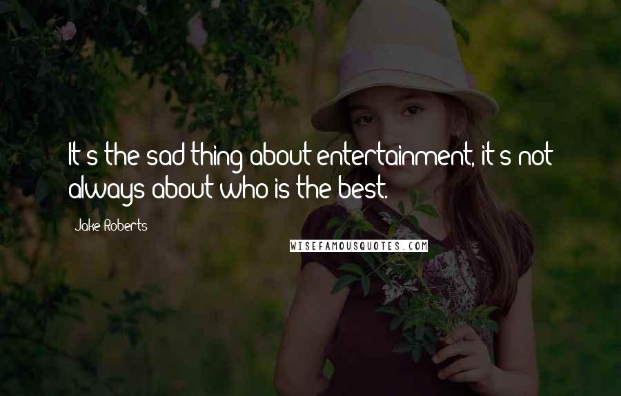 Jake Roberts Quotes: It's the sad thing about entertainment, it's not always about who is the best.