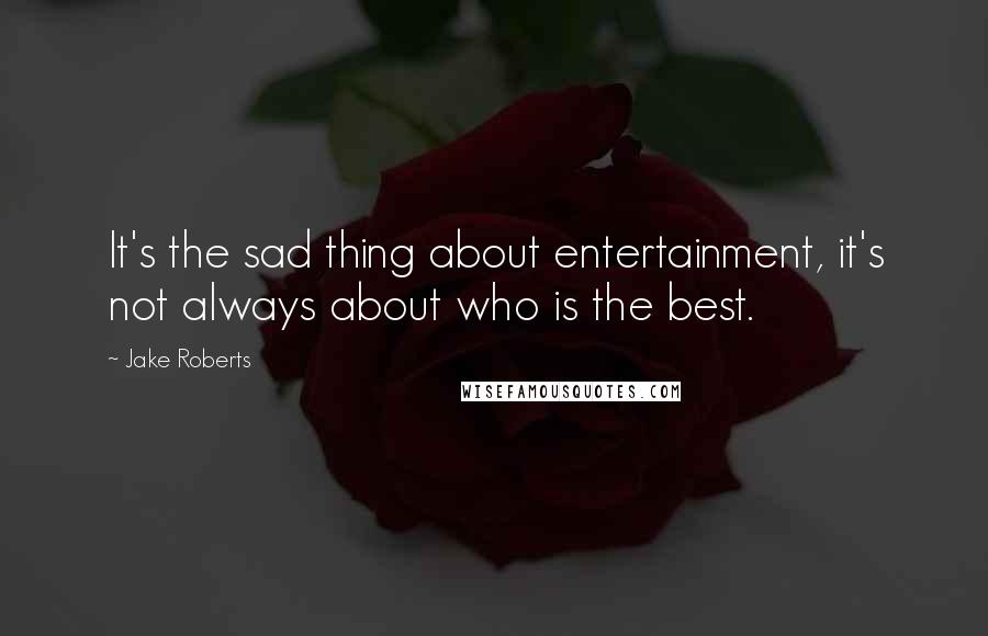Jake Roberts Quotes: It's the sad thing about entertainment, it's not always about who is the best.