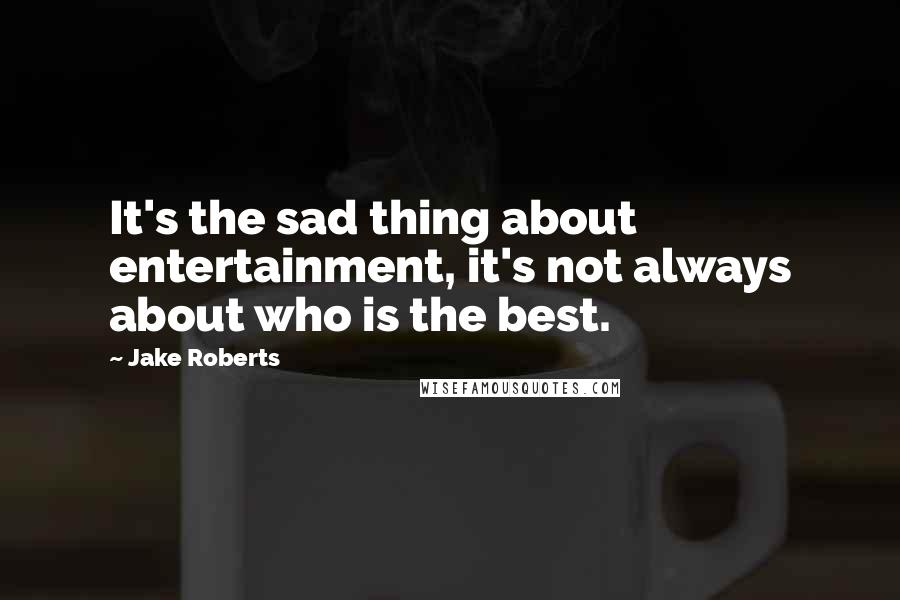 Jake Roberts Quotes: It's the sad thing about entertainment, it's not always about who is the best.