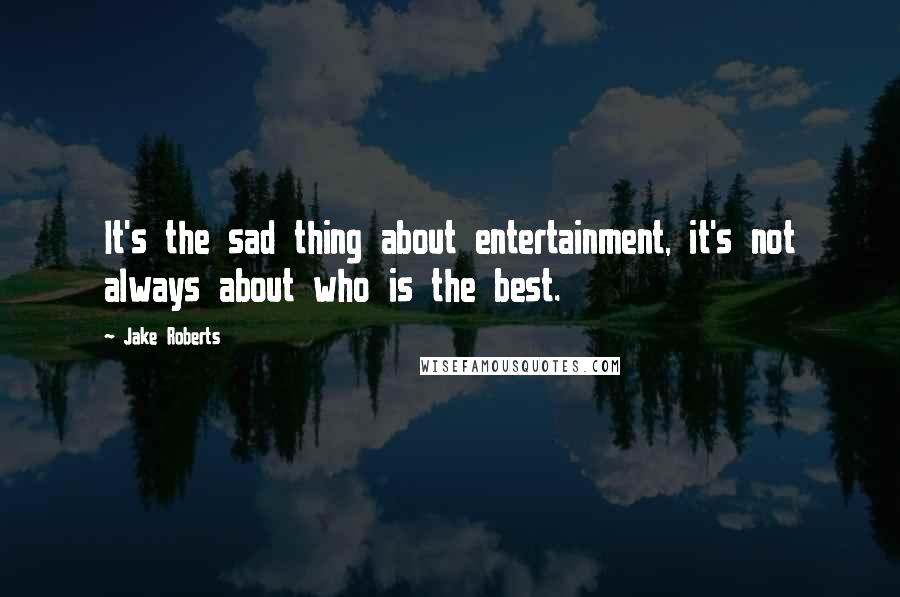 Jake Roberts Quotes: It's the sad thing about entertainment, it's not always about who is the best.