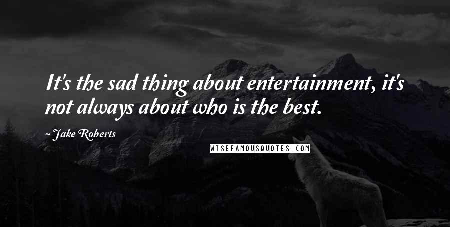 Jake Roberts Quotes: It's the sad thing about entertainment, it's not always about who is the best.