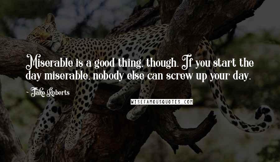 Jake Roberts Quotes: Miserable is a good thing, though. If you start the day miserable, nobody else can screw up your day.