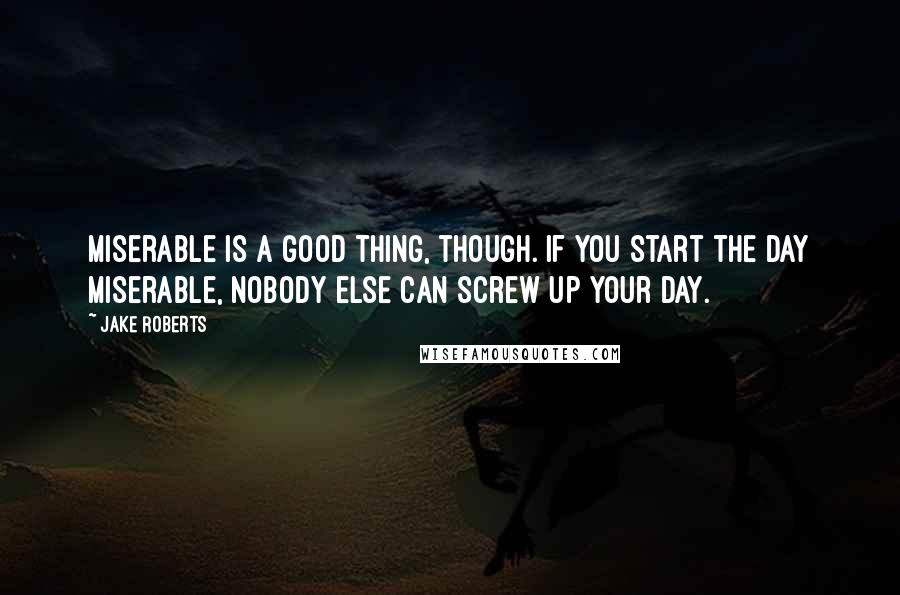 Jake Roberts Quotes: Miserable is a good thing, though. If you start the day miserable, nobody else can screw up your day.