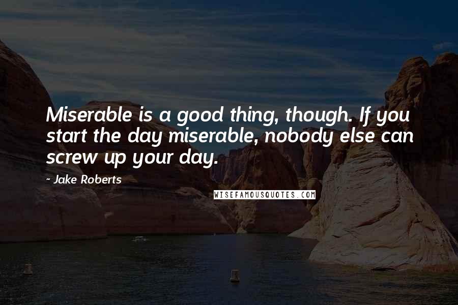 Jake Roberts Quotes: Miserable is a good thing, though. If you start the day miserable, nobody else can screw up your day.