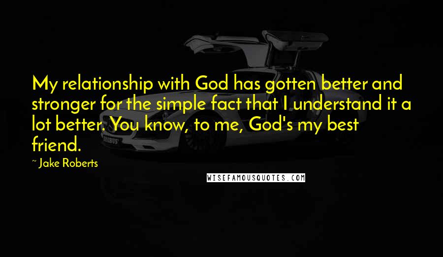 Jake Roberts Quotes: My relationship with God has gotten better and stronger for the simple fact that I understand it a lot better. You know, to me, God's my best friend.