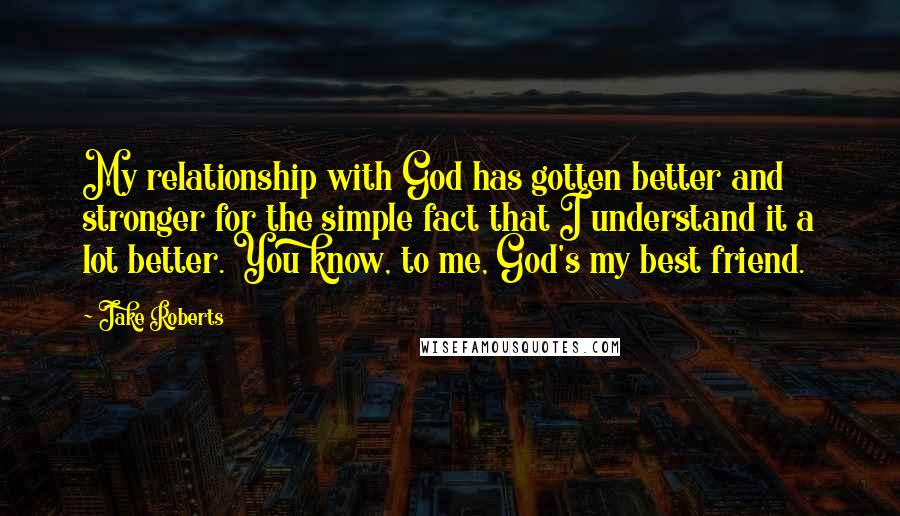 Jake Roberts Quotes: My relationship with God has gotten better and stronger for the simple fact that I understand it a lot better. You know, to me, God's my best friend.