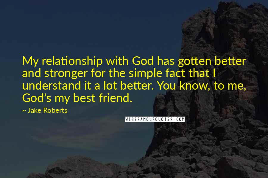 Jake Roberts Quotes: My relationship with God has gotten better and stronger for the simple fact that I understand it a lot better. You know, to me, God's my best friend.
