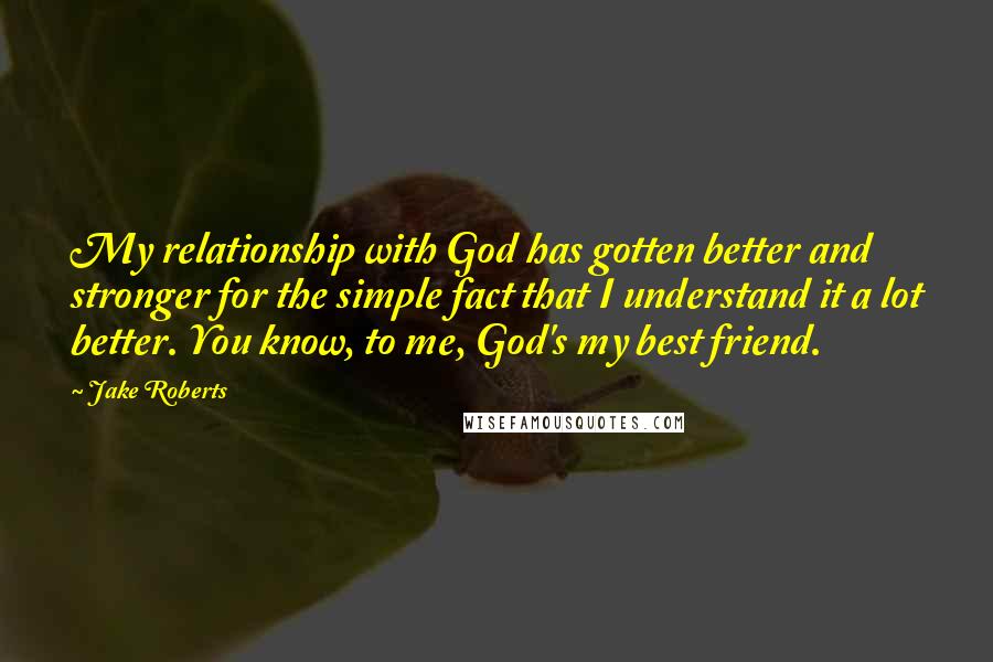 Jake Roberts Quotes: My relationship with God has gotten better and stronger for the simple fact that I understand it a lot better. You know, to me, God's my best friend.