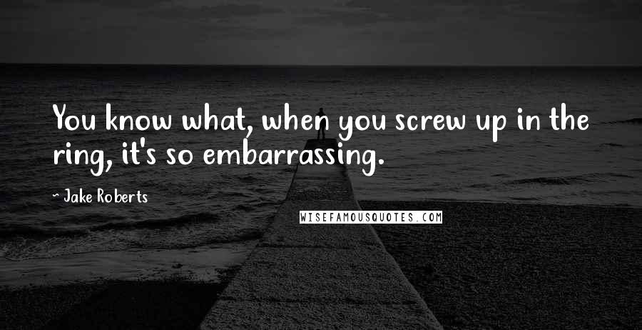 Jake Roberts Quotes: You know what, when you screw up in the ring, it's so embarrassing.