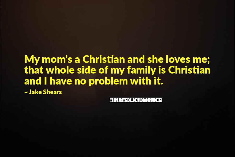 Jake Shears Quotes: My mom's a Christian and she loves me; that whole side of my family is Christian and I have no problem with it.