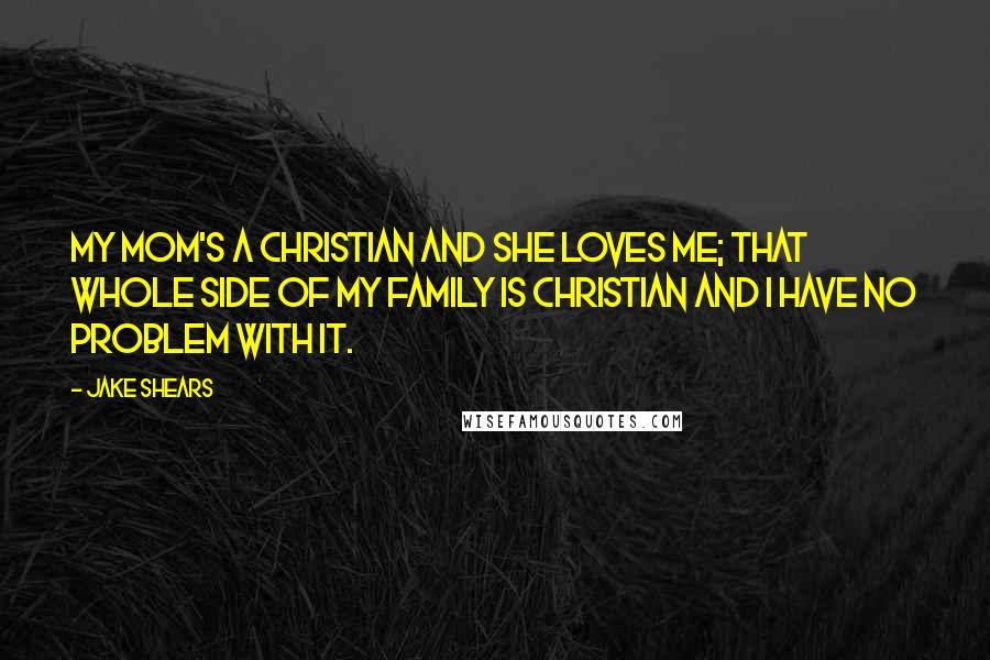Jake Shears Quotes: My mom's a Christian and she loves me; that whole side of my family is Christian and I have no problem with it.