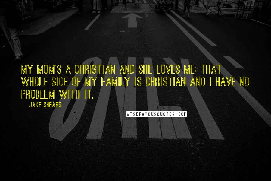 Jake Shears Quotes: My mom's a Christian and she loves me; that whole side of my family is Christian and I have no problem with it.