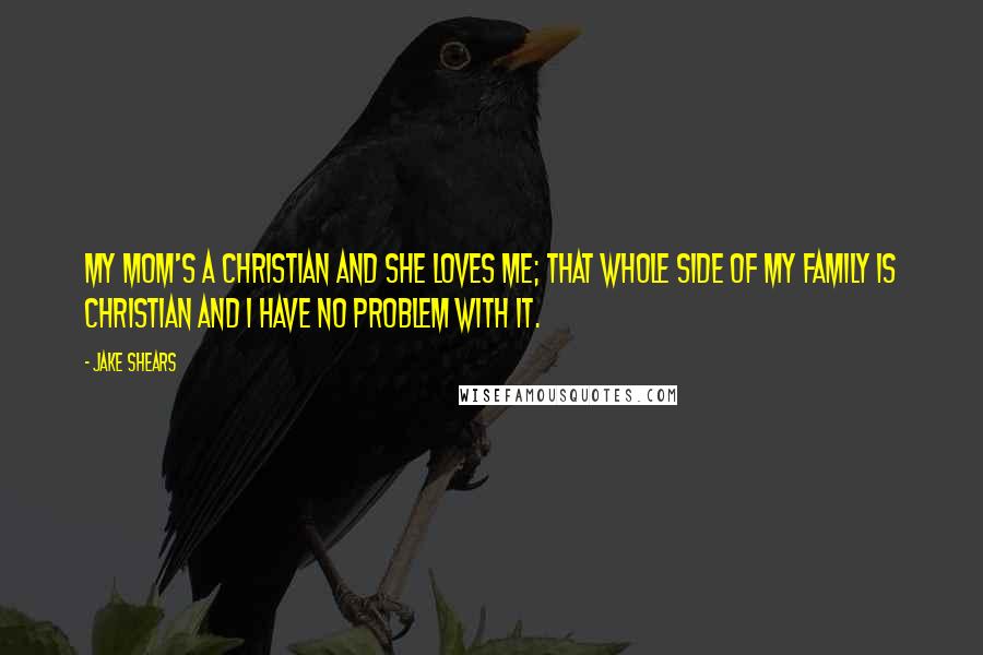 Jake Shears Quotes: My mom's a Christian and she loves me; that whole side of my family is Christian and I have no problem with it.