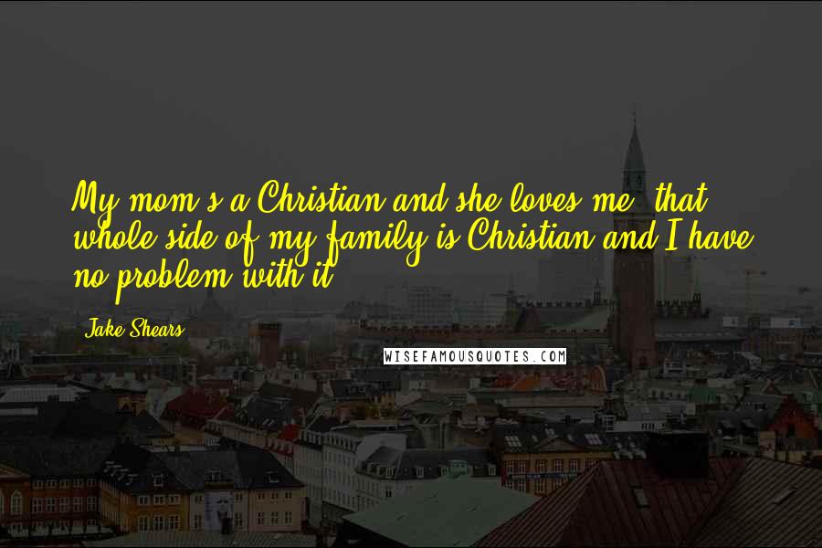 Jake Shears Quotes: My mom's a Christian and she loves me; that whole side of my family is Christian and I have no problem with it.