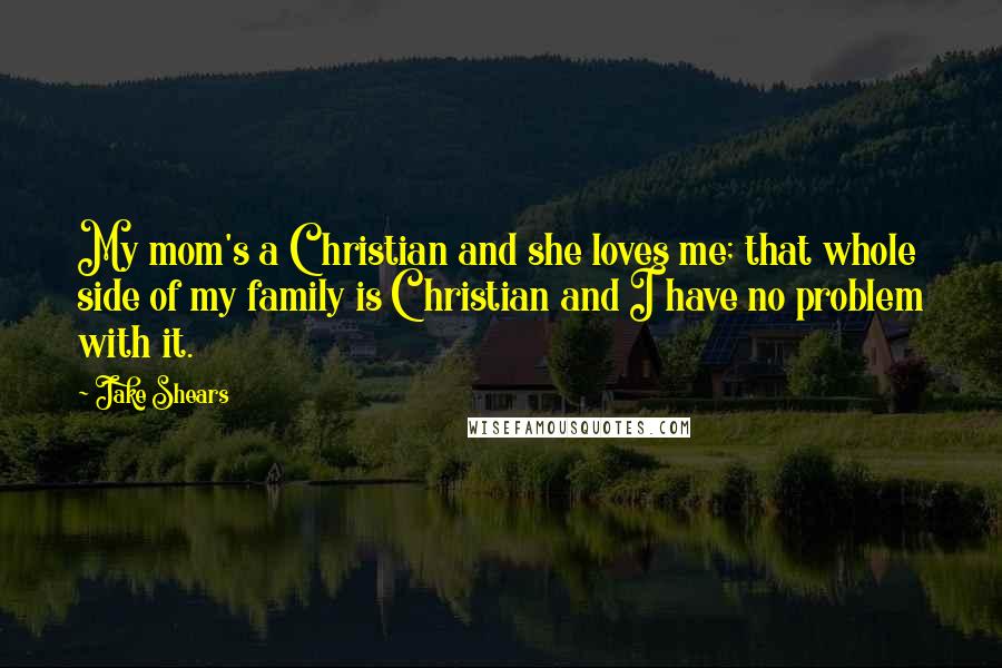 Jake Shears Quotes: My mom's a Christian and she loves me; that whole side of my family is Christian and I have no problem with it.
