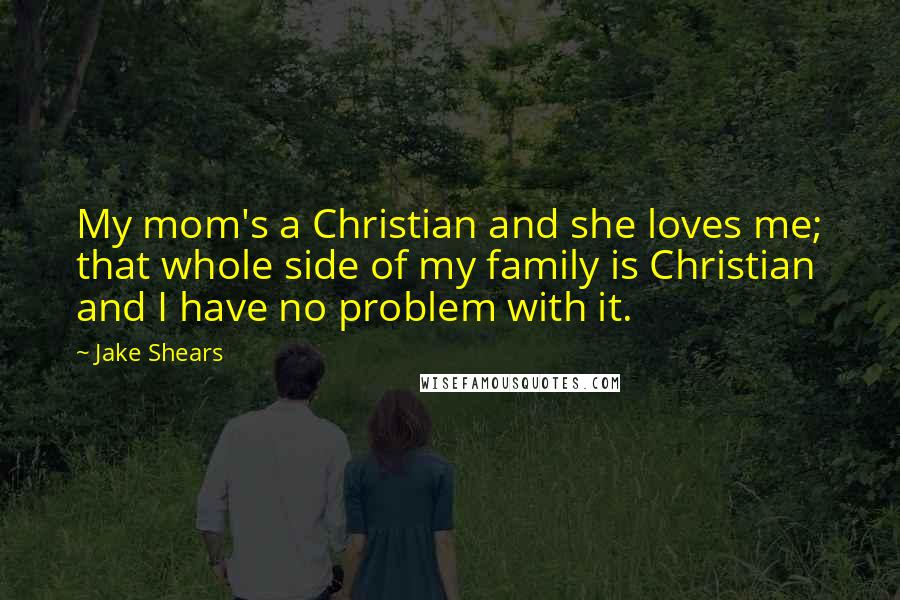 Jake Shears Quotes: My mom's a Christian and she loves me; that whole side of my family is Christian and I have no problem with it.