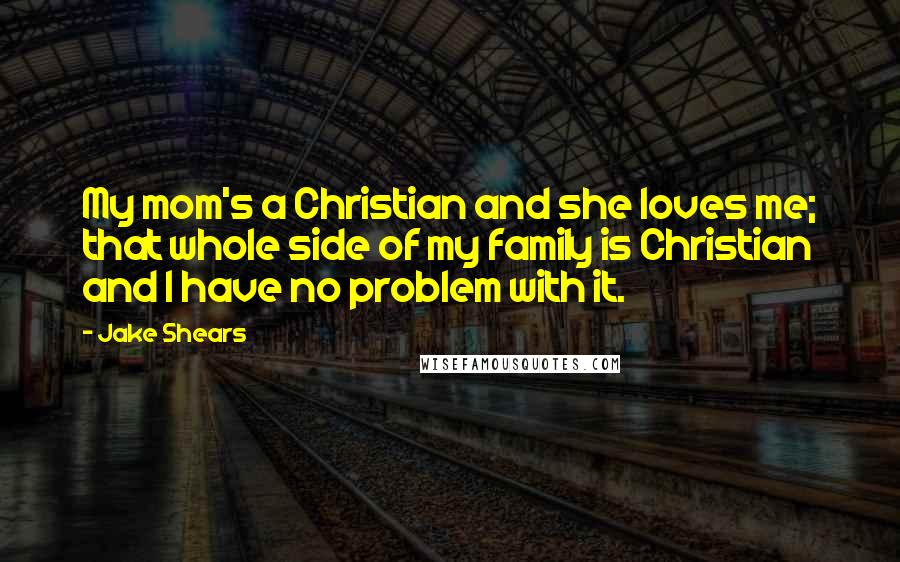 Jake Shears Quotes: My mom's a Christian and she loves me; that whole side of my family is Christian and I have no problem with it.