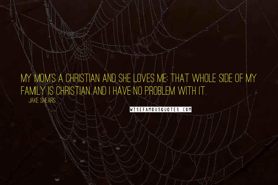 Jake Shears Quotes: My mom's a Christian and she loves me; that whole side of my family is Christian and I have no problem with it.