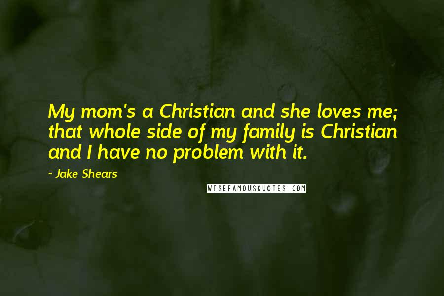 Jake Shears Quotes: My mom's a Christian and she loves me; that whole side of my family is Christian and I have no problem with it.