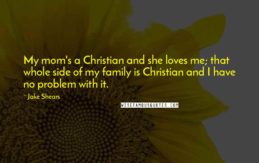 Jake Shears Quotes: My mom's a Christian and she loves me; that whole side of my family is Christian and I have no problem with it.