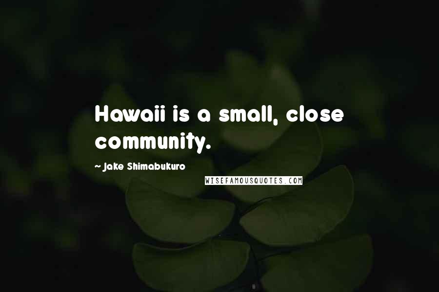 Jake Shimabukuro Quotes: Hawaii is a small, close community.