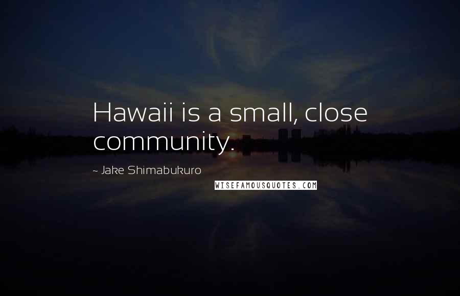 Jake Shimabukuro Quotes: Hawaii is a small, close community.