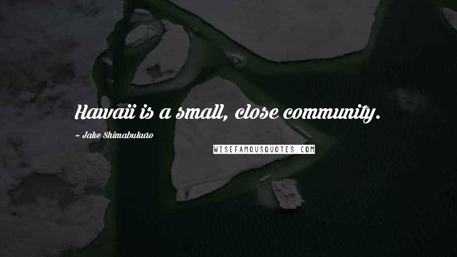 Jake Shimabukuro Quotes: Hawaii is a small, close community.