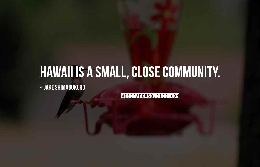 Jake Shimabukuro Quotes: Hawaii is a small, close community.