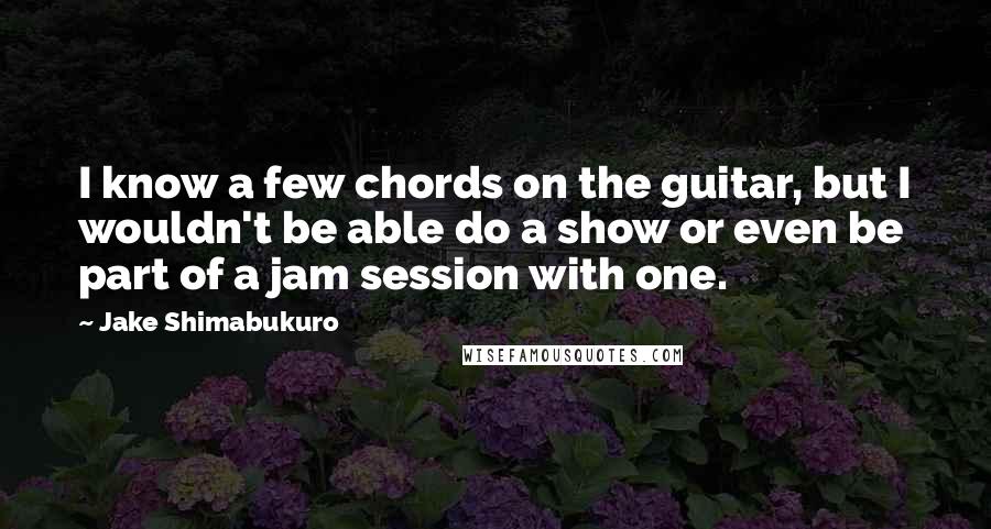 Jake Shimabukuro Quotes: I know a few chords on the guitar, but I wouldn't be able do a show or even be part of a jam session with one.