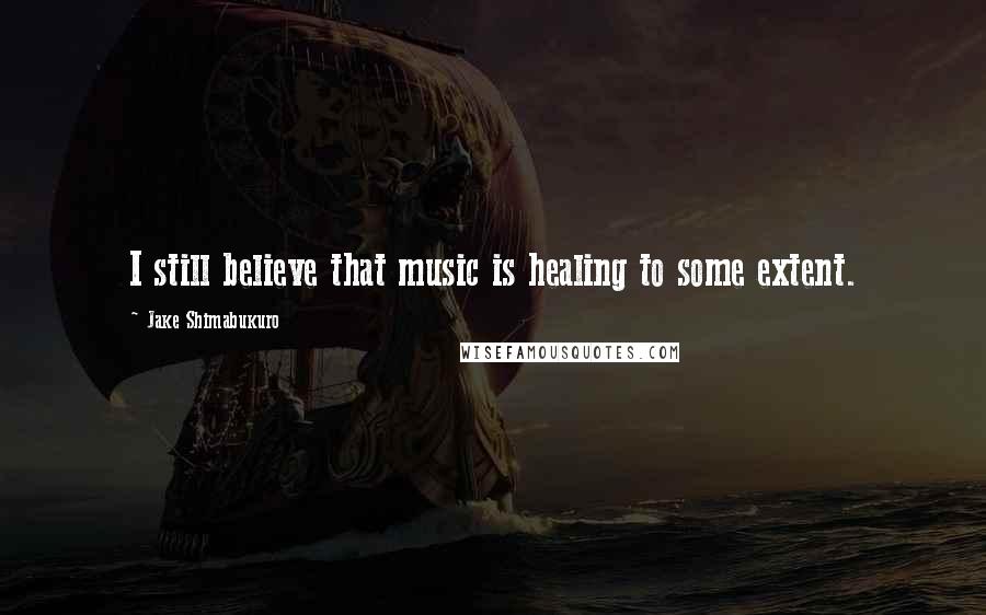 Jake Shimabukuro Quotes: I still believe that music is healing to some extent.