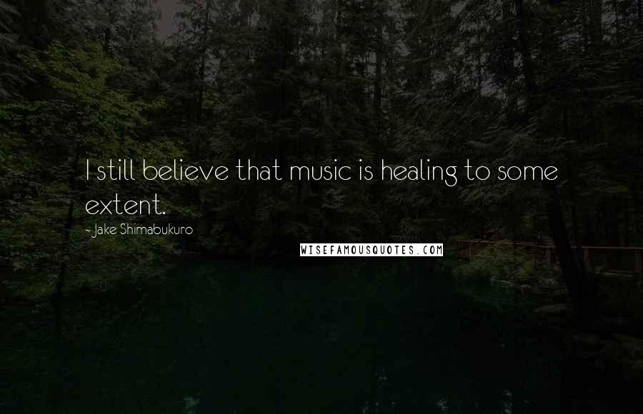 Jake Shimabukuro Quotes: I still believe that music is healing to some extent.