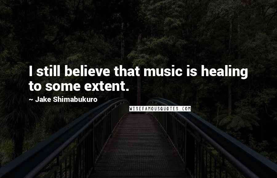 Jake Shimabukuro Quotes: I still believe that music is healing to some extent.