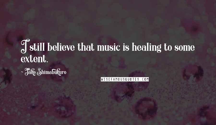 Jake Shimabukuro Quotes: I still believe that music is healing to some extent.