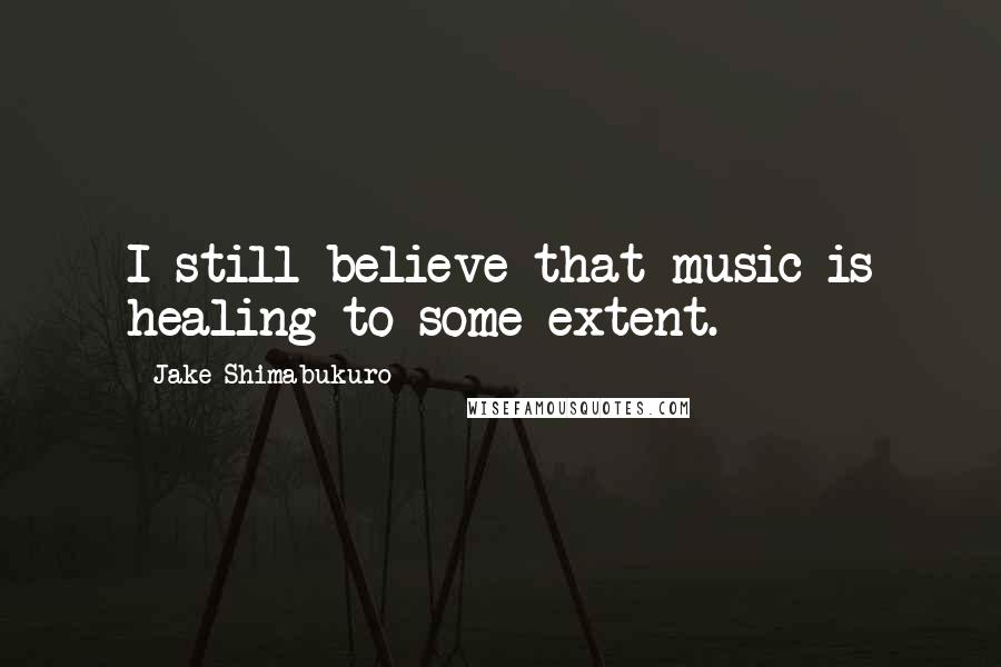 Jake Shimabukuro Quotes: I still believe that music is healing to some extent.