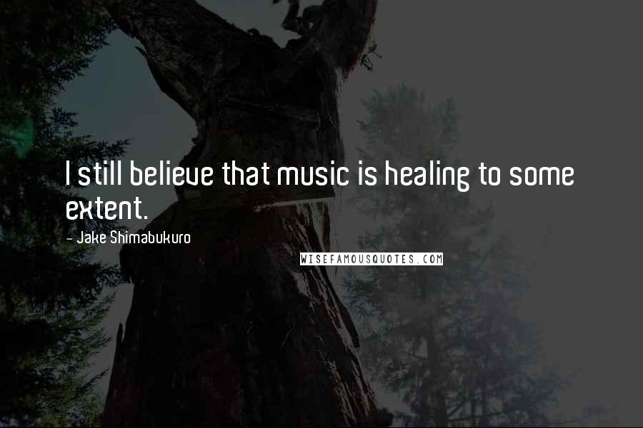 Jake Shimabukuro Quotes: I still believe that music is healing to some extent.