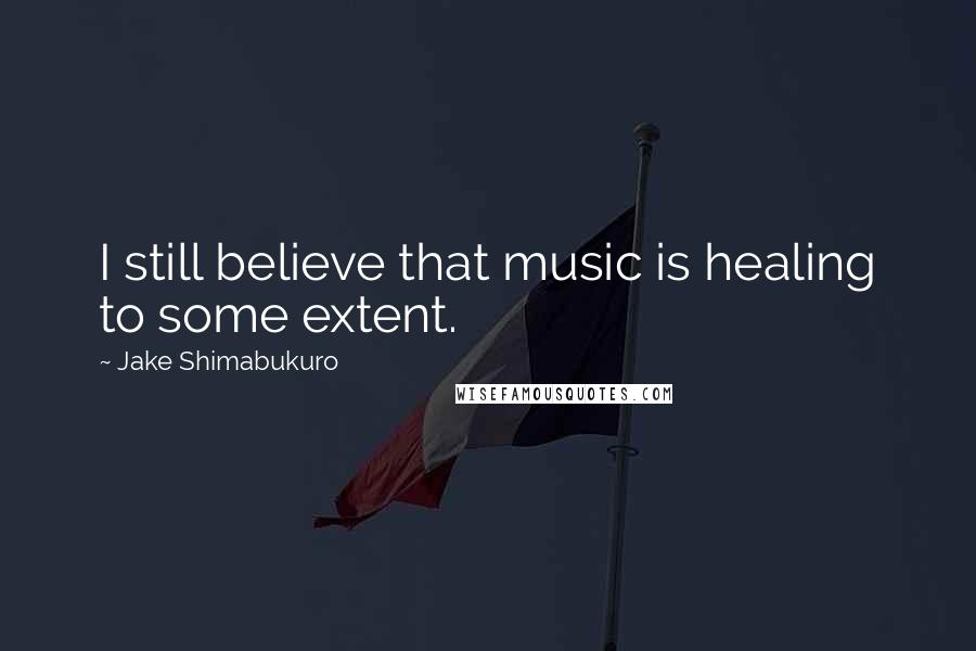 Jake Shimabukuro Quotes: I still believe that music is healing to some extent.