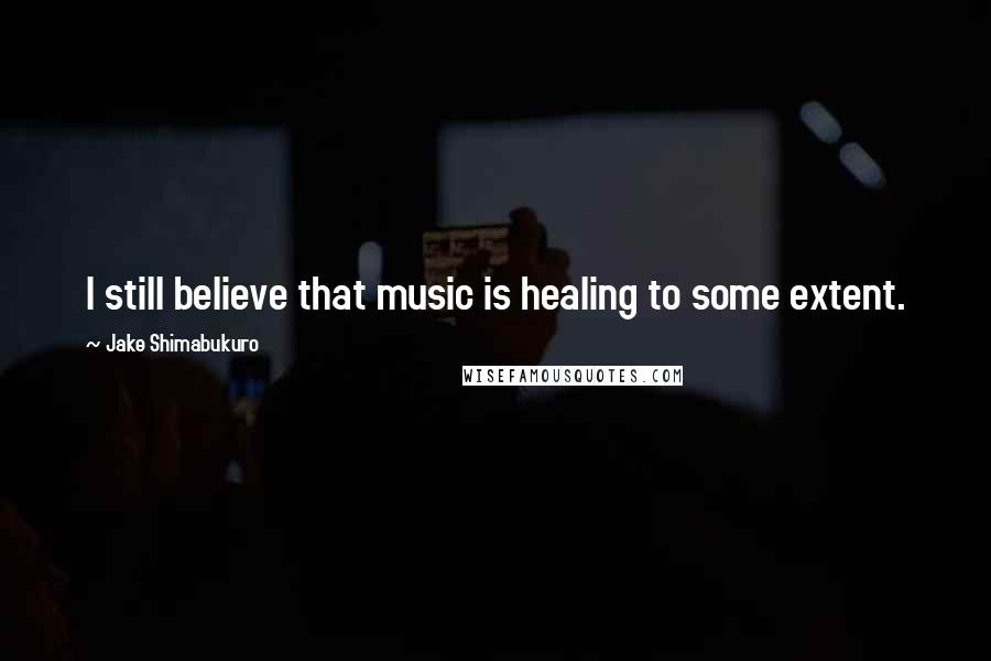 Jake Shimabukuro Quotes: I still believe that music is healing to some extent.