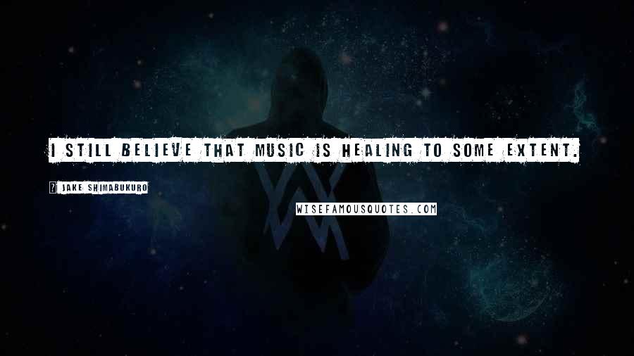 Jake Shimabukuro Quotes: I still believe that music is healing to some extent.