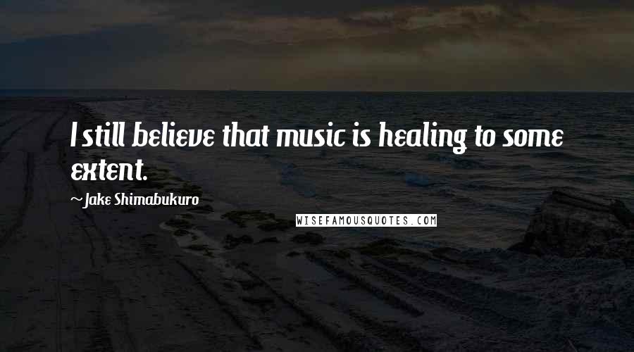 Jake Shimabukuro Quotes: I still believe that music is healing to some extent.