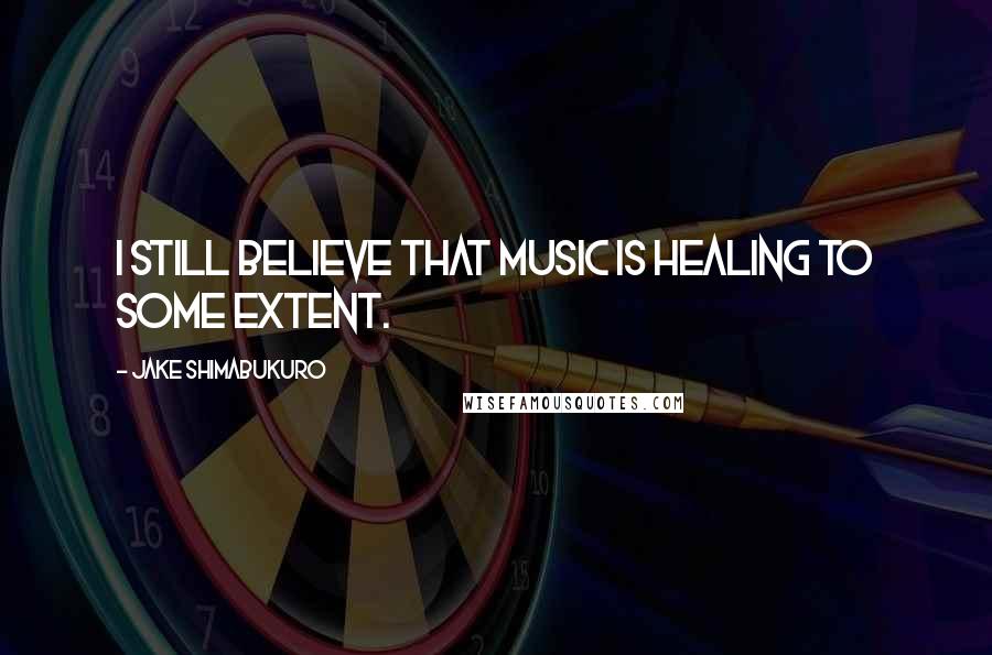 Jake Shimabukuro Quotes: I still believe that music is healing to some extent.