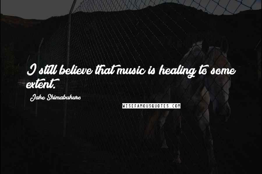 Jake Shimabukuro Quotes: I still believe that music is healing to some extent.