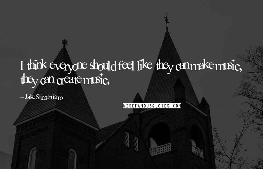 Jake Shimabukuro Quotes: I think everyone should feel like they can make music, they can create music.