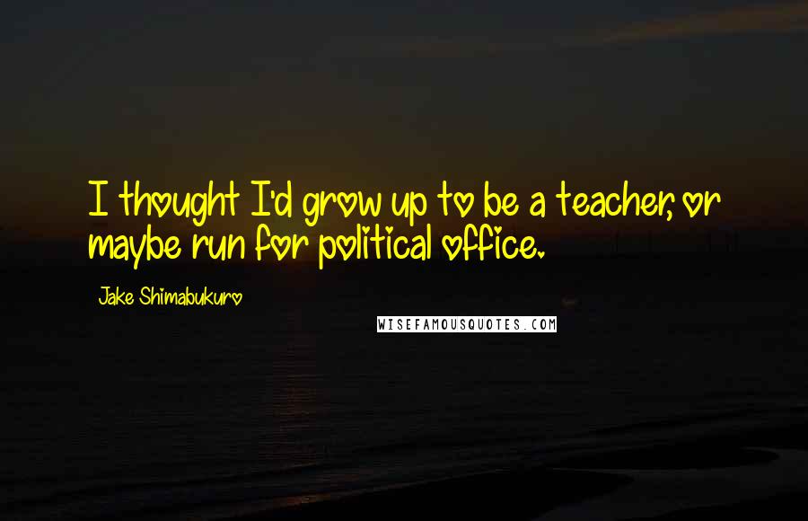 Jake Shimabukuro Quotes: I thought I'd grow up to be a teacher, or maybe run for political office.