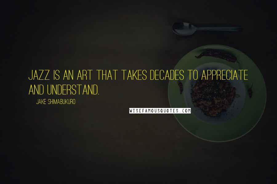 Jake Shimabukuro Quotes: Jazz is an art that takes decades to appreciate and understand.