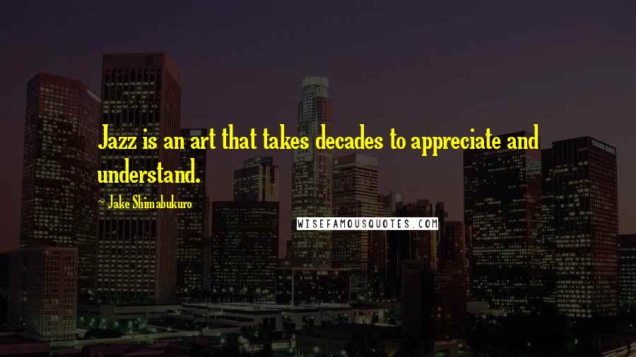 Jake Shimabukuro Quotes: Jazz is an art that takes decades to appreciate and understand.