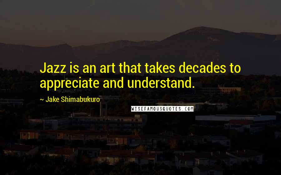 Jake Shimabukuro Quotes: Jazz is an art that takes decades to appreciate and understand.